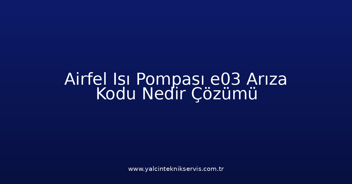 Airfel Isı Pompası E03 Arıza Kodu Nedir? Çözümü