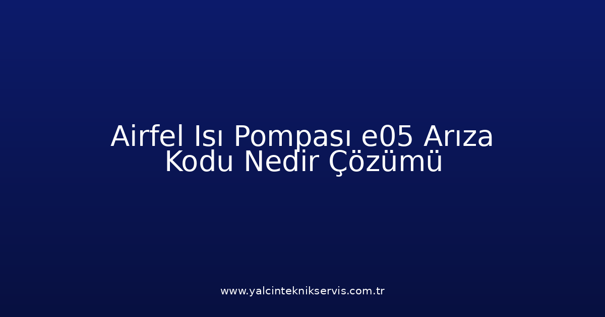 Airfel Isı Pompası E05 Arıza Kodu Nedir? Çözümü