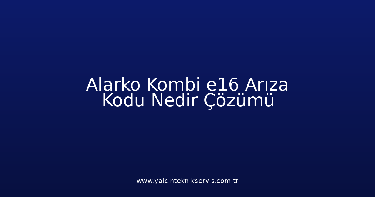 Alarko Kombi E16 Arıza Kodu Nedir? Çözümü
