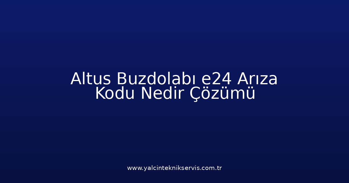 Altus Buzdolabı E24 Arıza Kodu Nedir? Çözümü