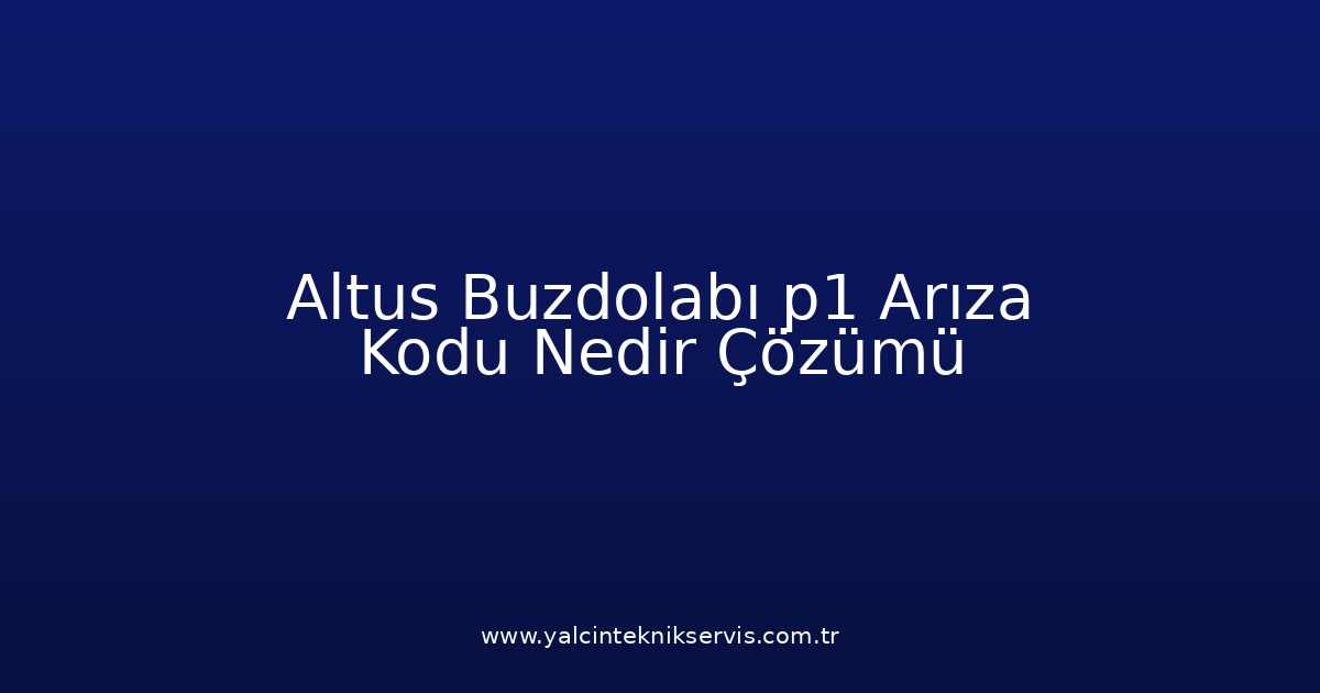 Altus Buzdolabı P1 Arıza Kodu Nedir? Çözümü