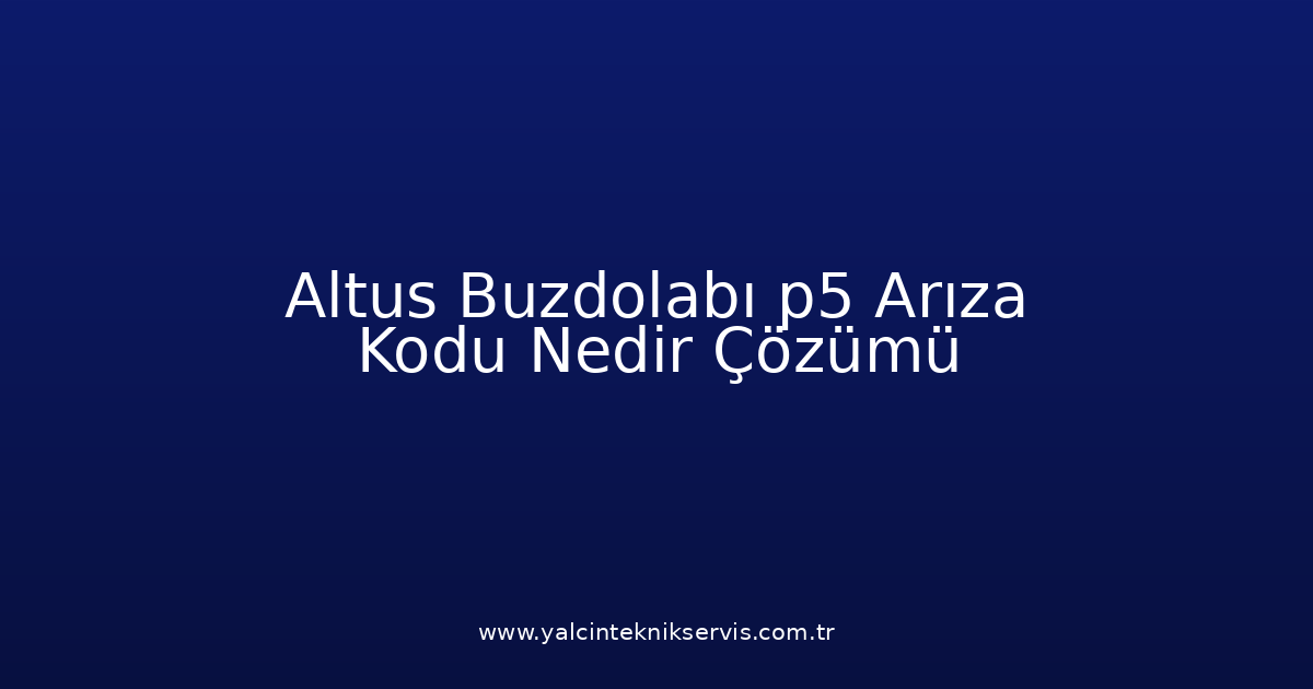 Altus Buzdolabı P5 Arıza Kodu Nedir? Çözümü