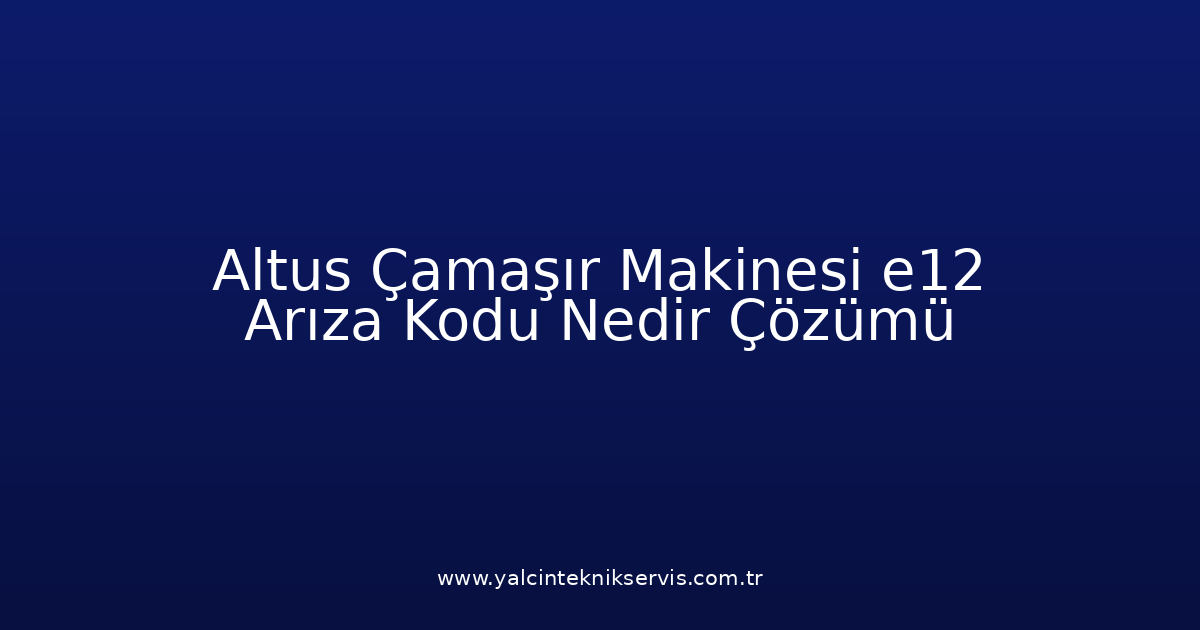 Altus Çamaşır Makinesi E12 Arıza Kodu Nedir? Çözümü