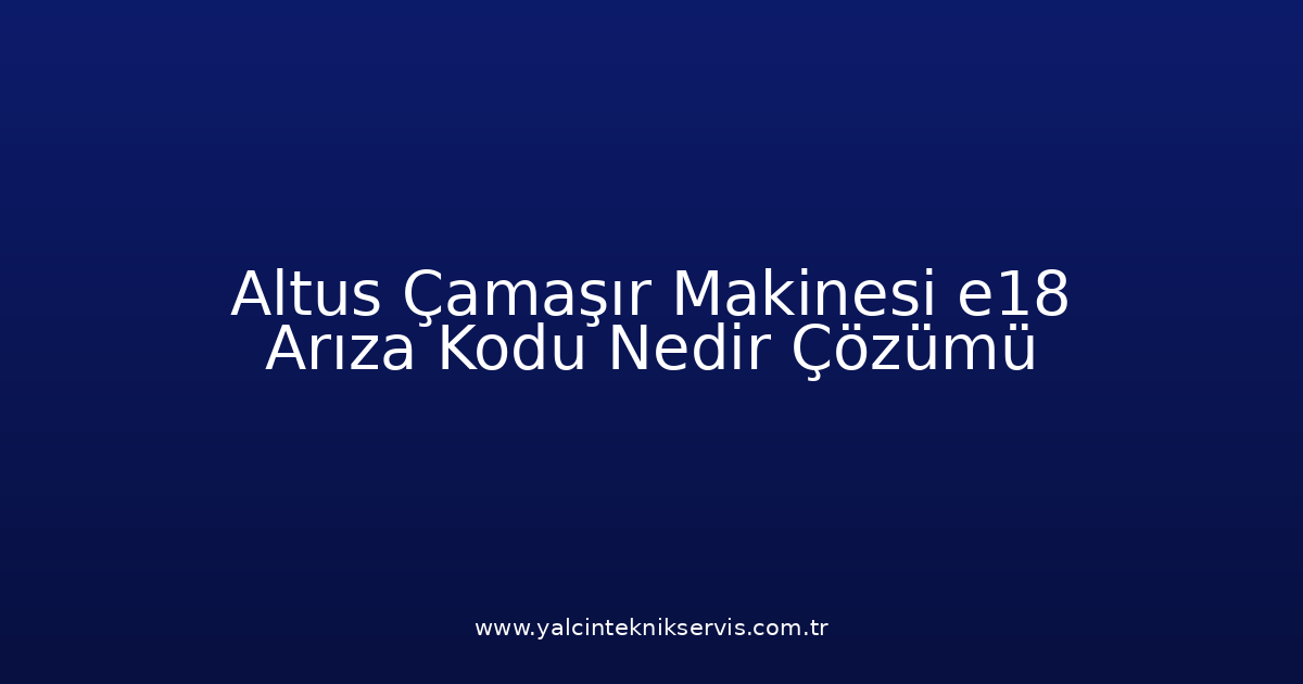 Altus Çamaşır Makinesi E18 Arıza Kodu Nedir? Çözümü