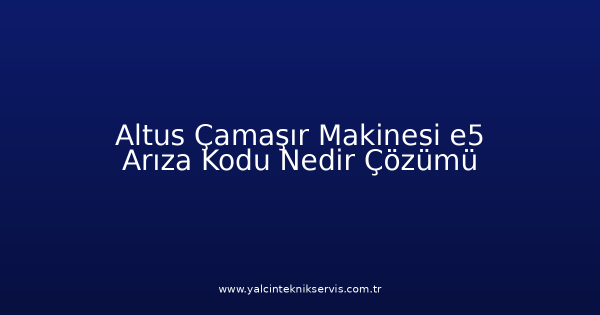 Altus Çamaşır Makinesi E5 Arıza Kodu Nedir? Çözümü