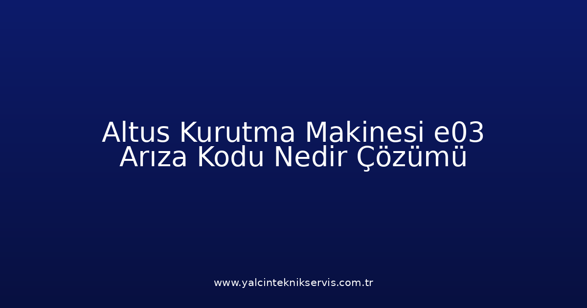 Altus Kurutma Makinesi E03 Arıza Kodu Nedir? Çözümü