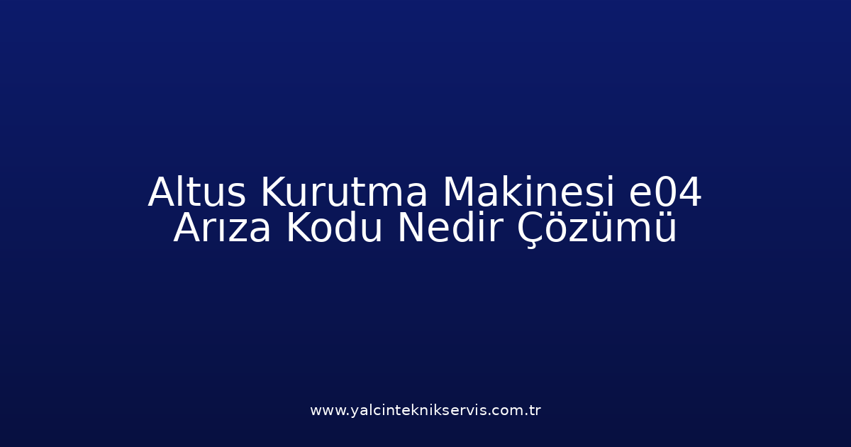 Altus Kurutma Makinesi E04 Arıza Kodu Nedir? Çözümü