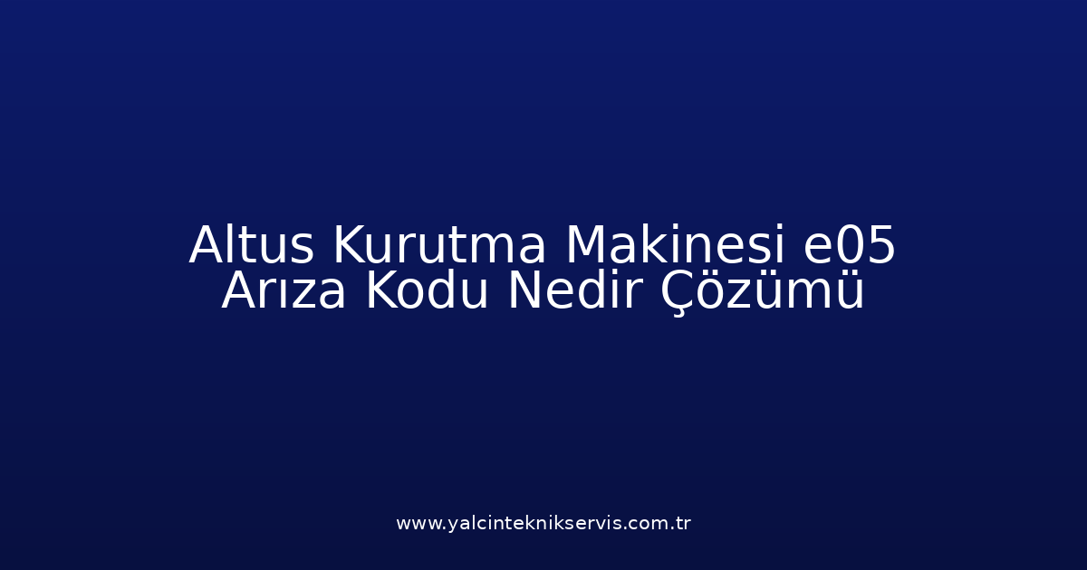 Altus Kurutma Makinesi E05 Arıza Kodu Nedir? Çözümü