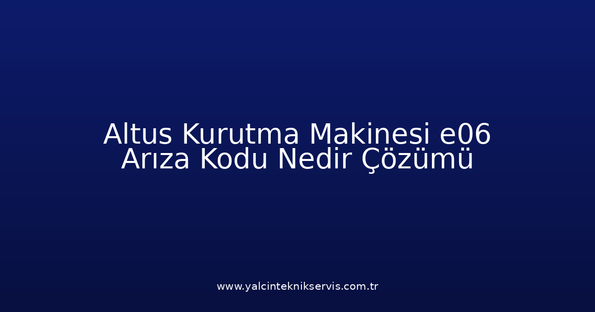 Altus Kurutma Makinesi E06 Arıza Kodu Nedir? Çözümü