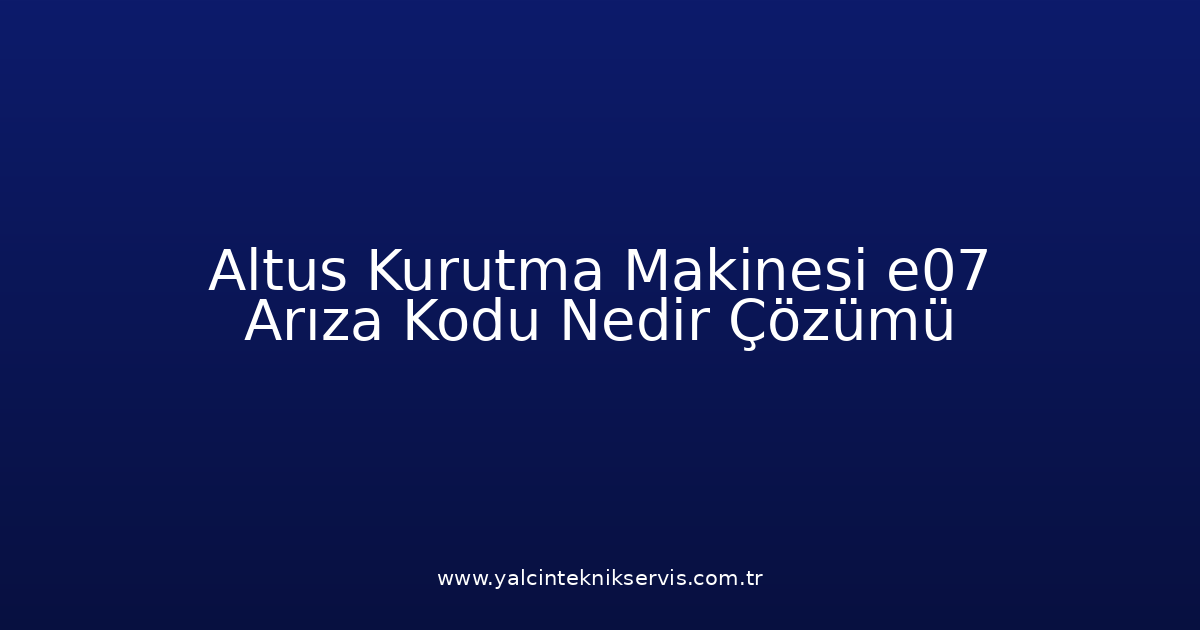 Altus Kurutma Makinesi E07 Arıza Kodu Nedir? Çözümü