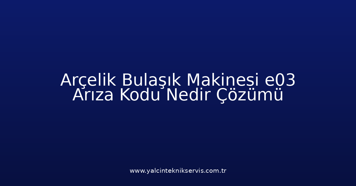 Arçelik Bulaşık Makinesi E03 Arıza Kodu Nedir? Çözümü