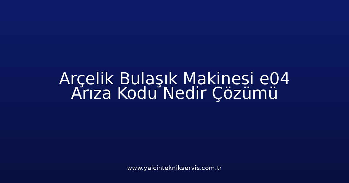 Arçelik Bulaşık Makinesi E04 Arıza Kodu Nedir? Çözümü