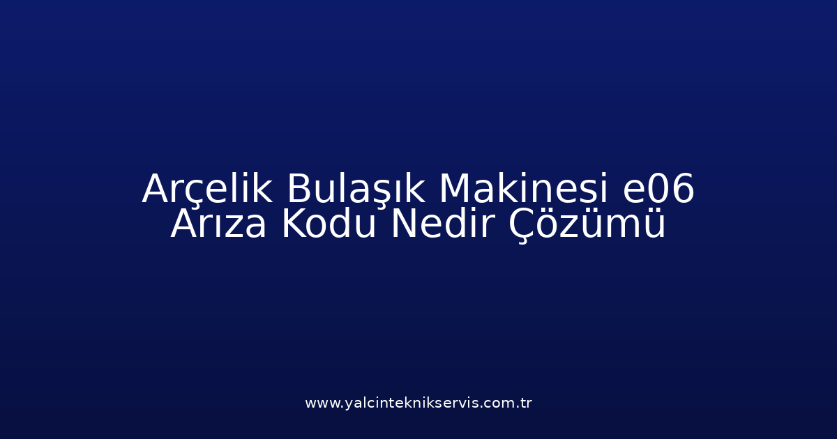 Arçelik Bulaşık Makinesi E06 Arıza Kodu Nedir? Çözümü