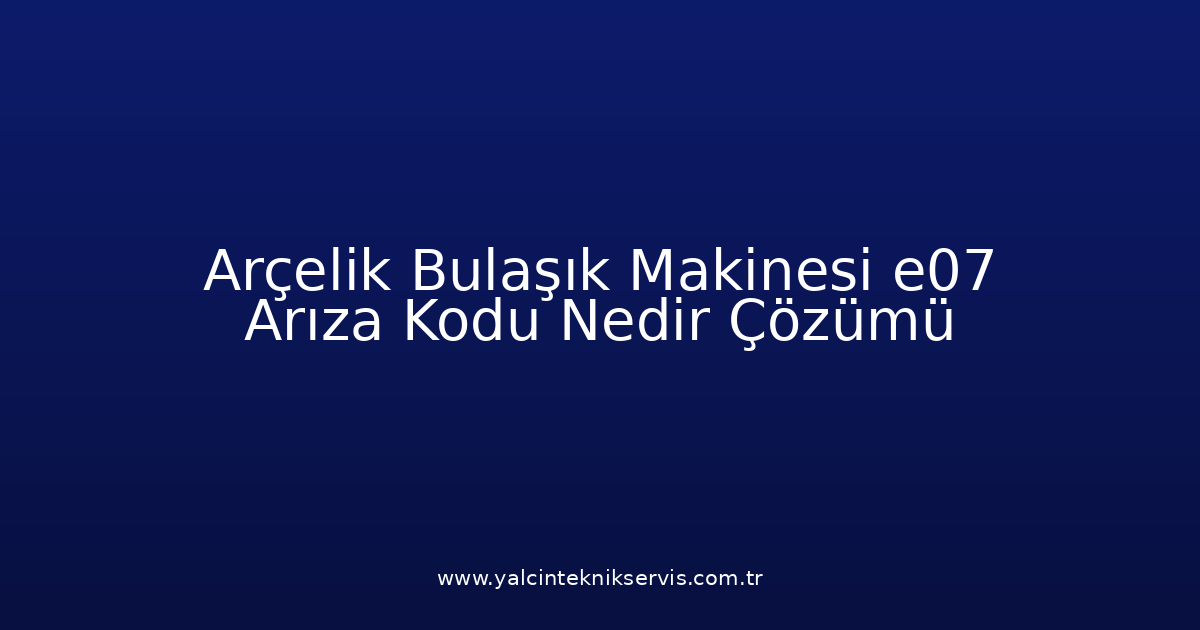 Arçelik Bulaşık Makinesi E07 Arıza Kodu Nedir? Çözümü