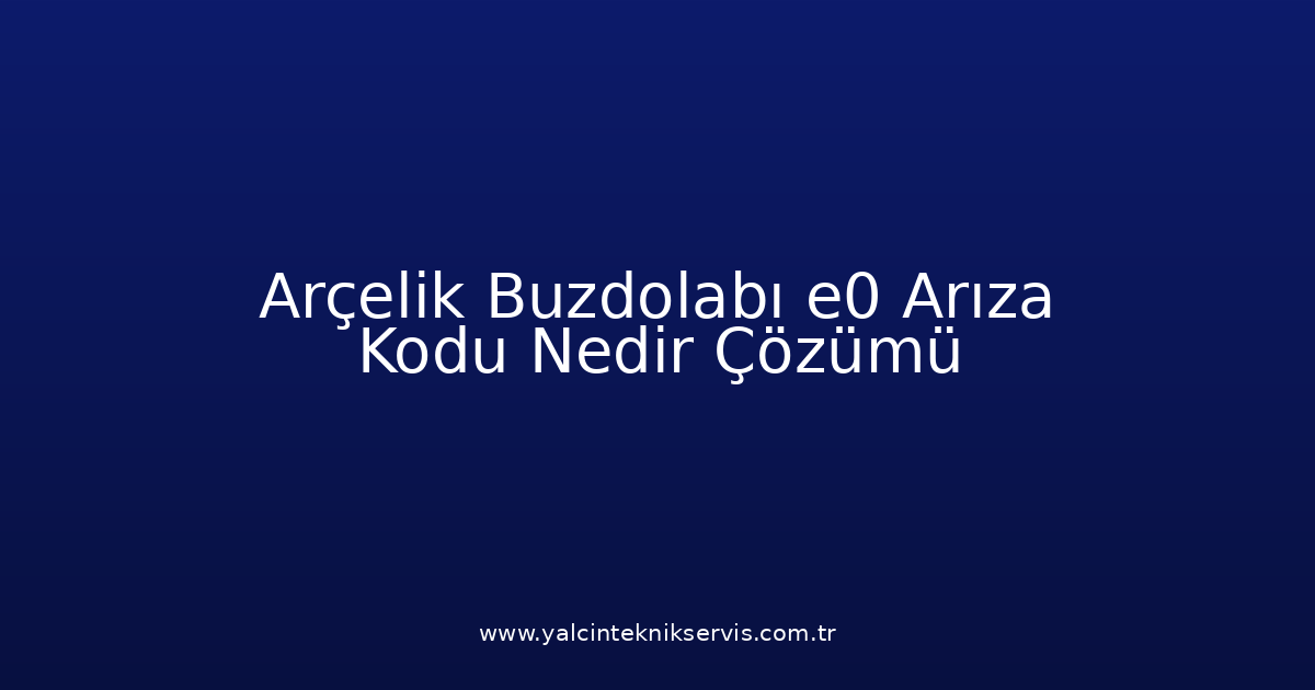 Arçelik Buzdolabı E0 Arıza Kodu Nedir? Çözümü
