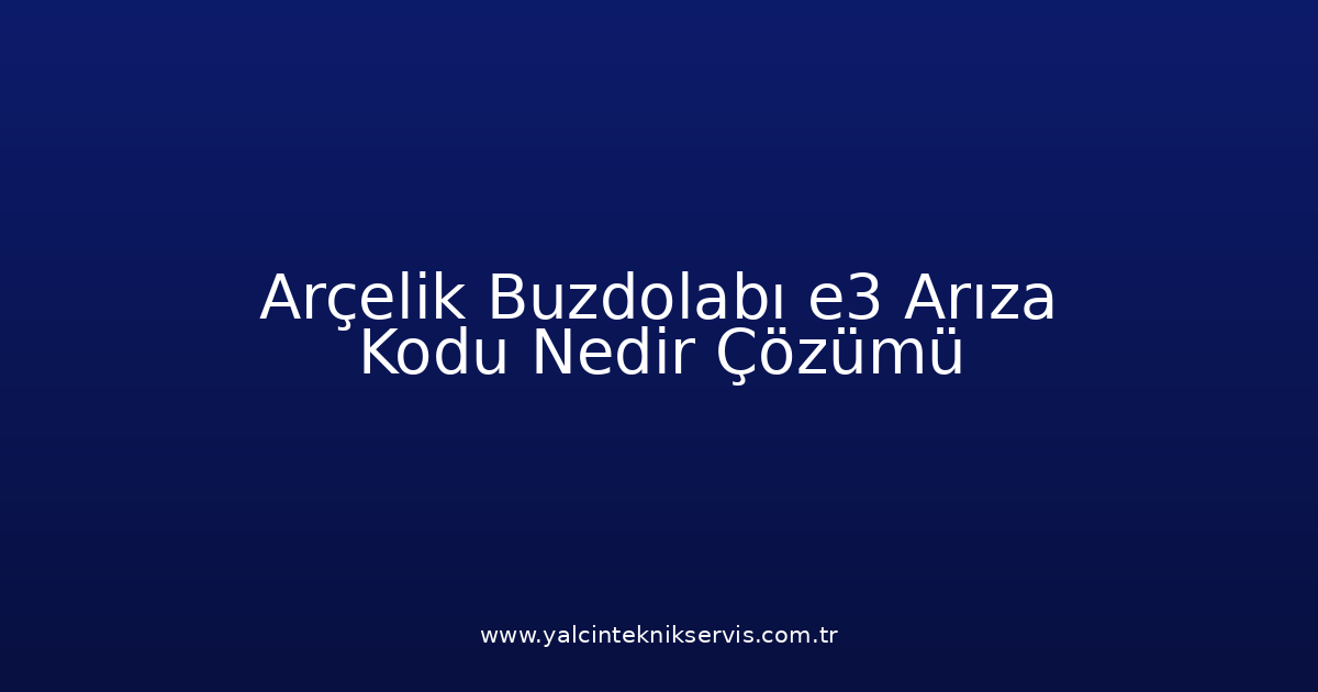 Arçelik Buzdolabı E3 Arıza Kodu Nedir? Çözümü