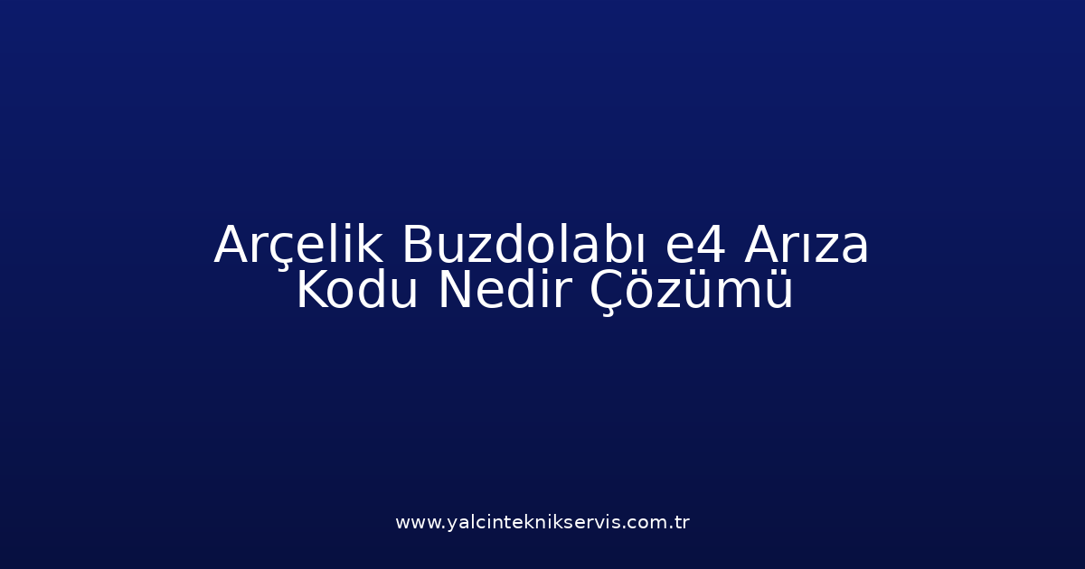 Arçelik Buzdolabı E4 Arıza Kodu Nedir? Çözümü