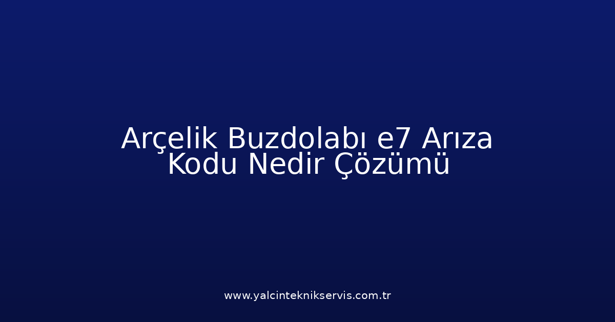 Arçelik Buzdolabı E7 Arıza Kodu Nedir? Çözümü