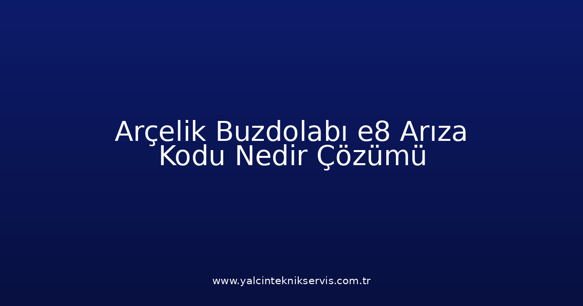 Arçelik Buzdolabı E8 Arıza Kodu Nedir? Çözümü
