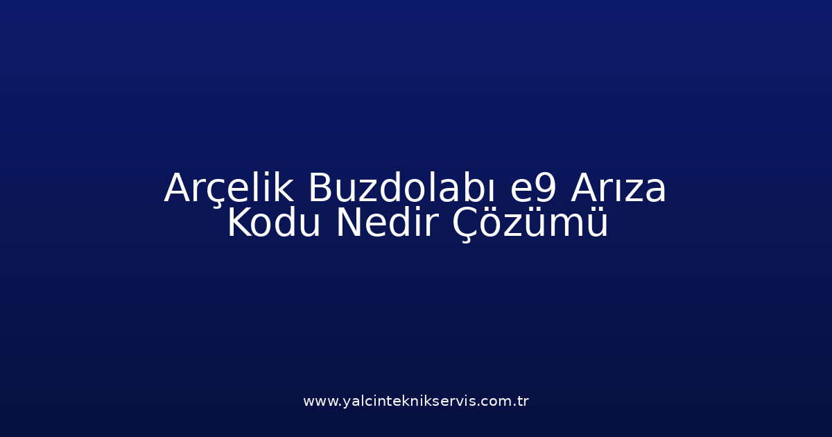 Arçelik Buzdolabı E9 Arıza Kodu Nedir? Çözümü