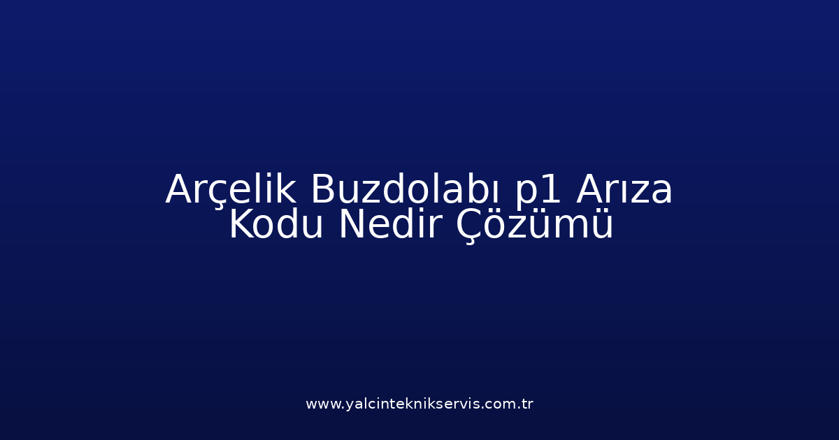 Arçelik Buzdolabı P1 Arıza Kodu Nedir? Çözümü