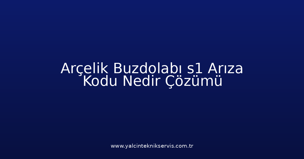 Arçelik Buzdolabı S1 Arıza Kodu Nedir? Çözümü