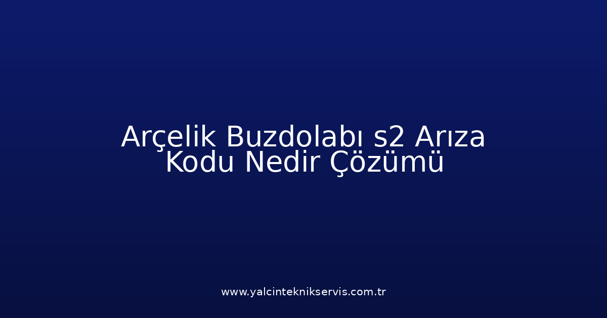 Arçelik Buzdolabı S2 Arıza Kodu Nedir? Çözümü