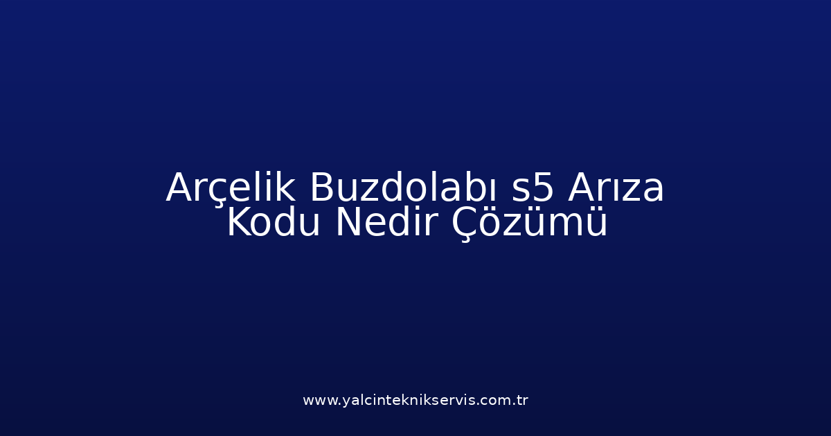 Arçelik Buzdolabı S5 Arıza Kodu Nedir? Çözümü