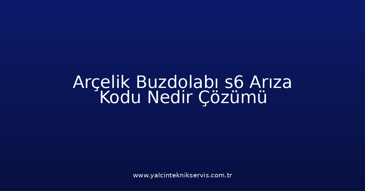 Arçelik Buzdolabı S6 Arıza Kodu Nedir? Çözümü
