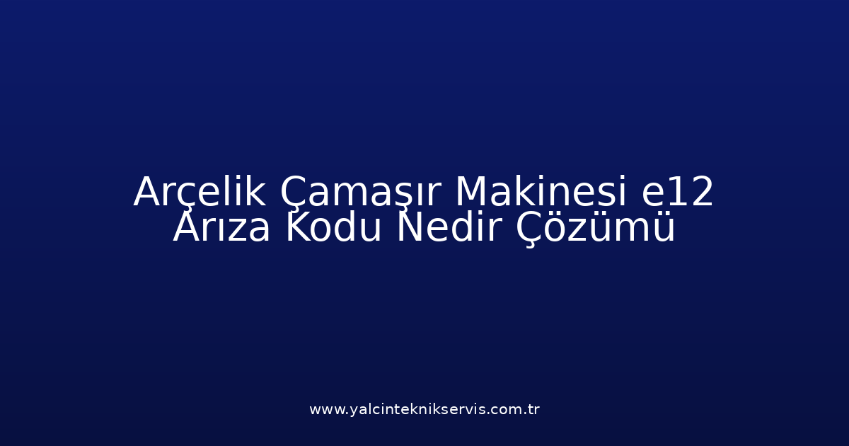 Arçelik Çamaşır Makinesi E12 Arıza Kodu Nedir? Çözümü