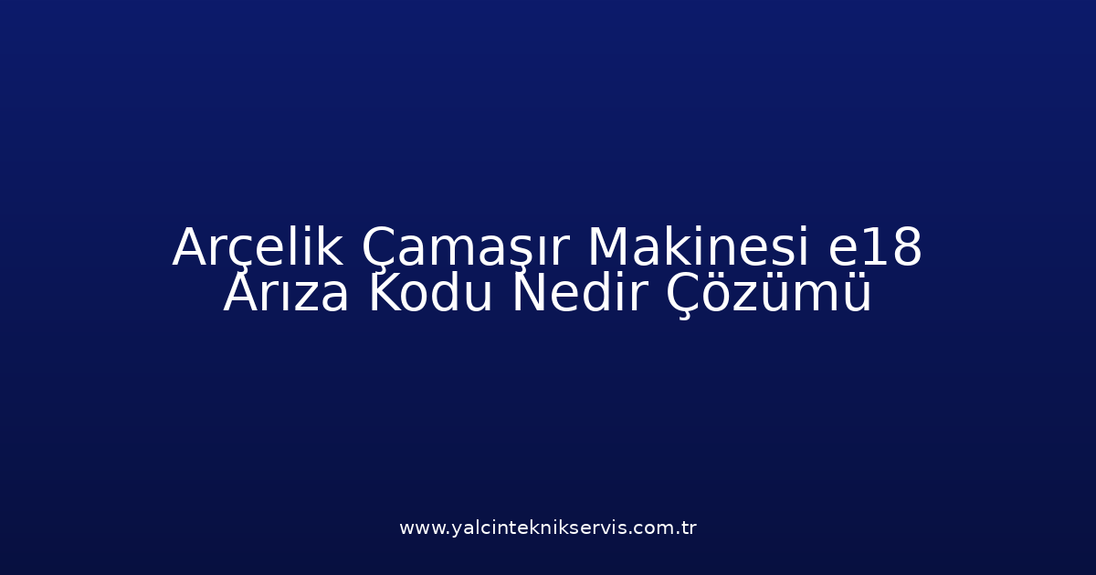 Arçelik Çamaşır Makinesi E18 Arıza Kodu Nedir? Çözümü