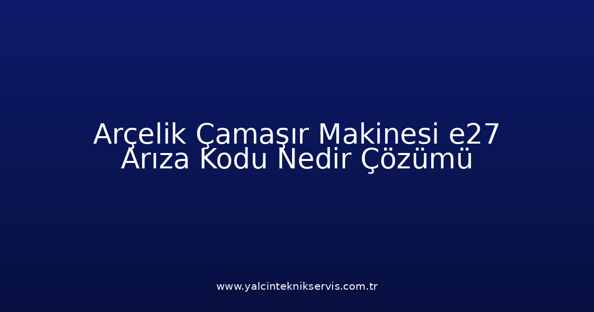 Arçelik Çamaşır Makinesi E27 Arıza Kodu Nedir? Çözümü