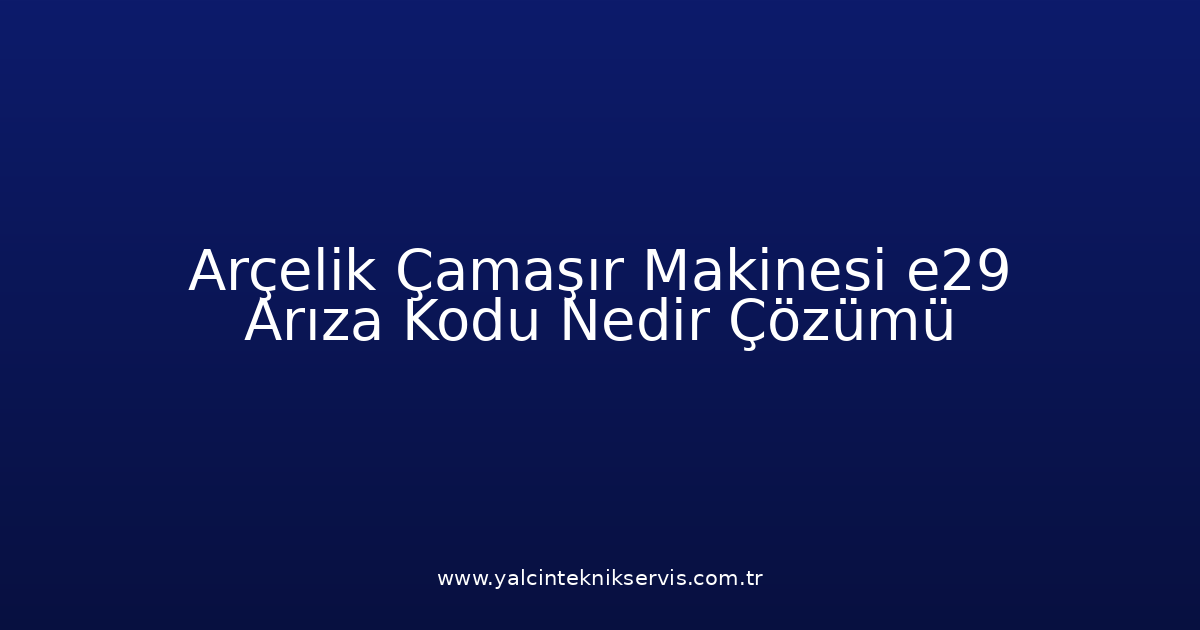 Arçelik Çamaşır Makinesi E29 Arıza Kodu Nedir? Çözümü
