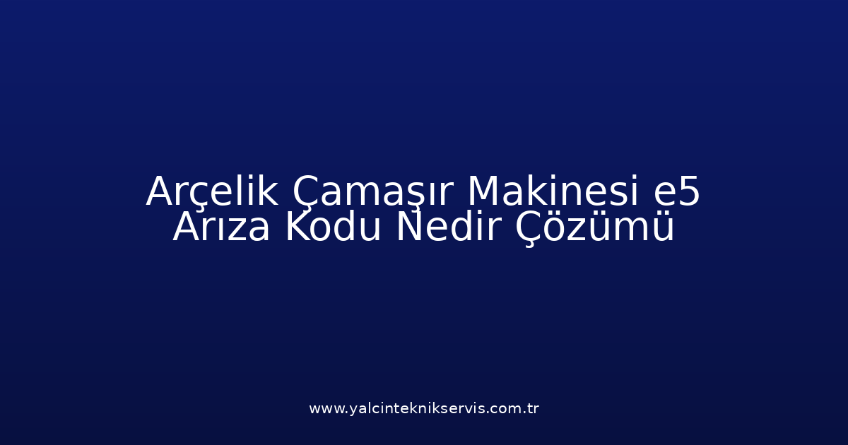 Arçelik Çamaşır Makinesi E5 Arıza Kodu Nedir? Çözümü
