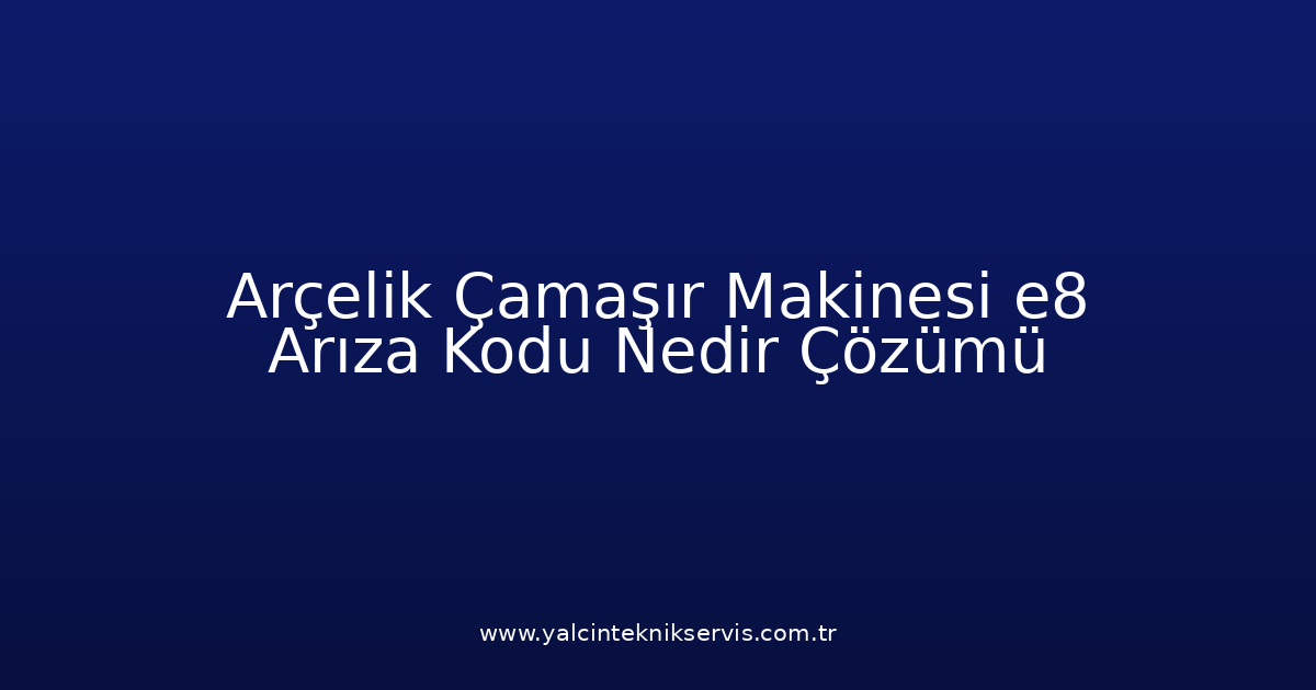Arçelik Çamaşır Makinesi E8 Arıza Kodu Nedir? Çözümü