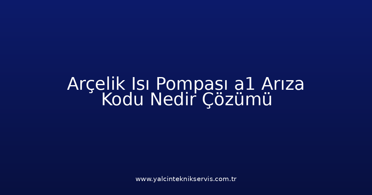 Arçelik Isı Pompası A1 Arıza Kodu Nedir? Çözümü