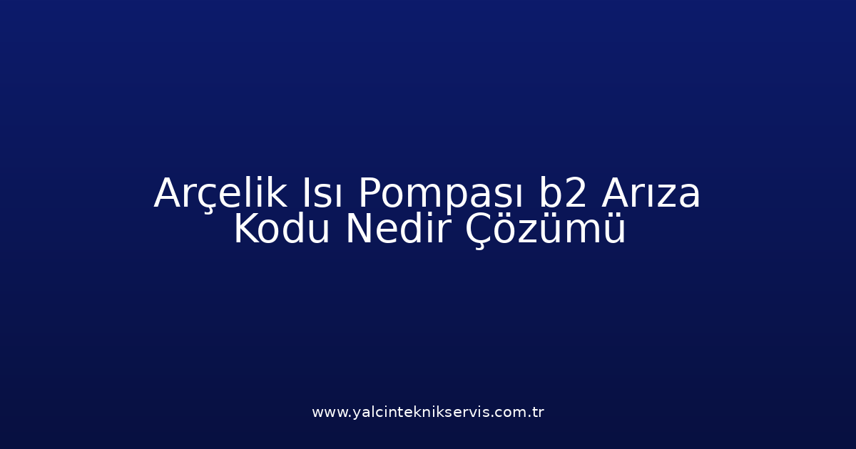 Arçelik Isı Pompası B2 Arıza Kodu Nedir? Çözümü