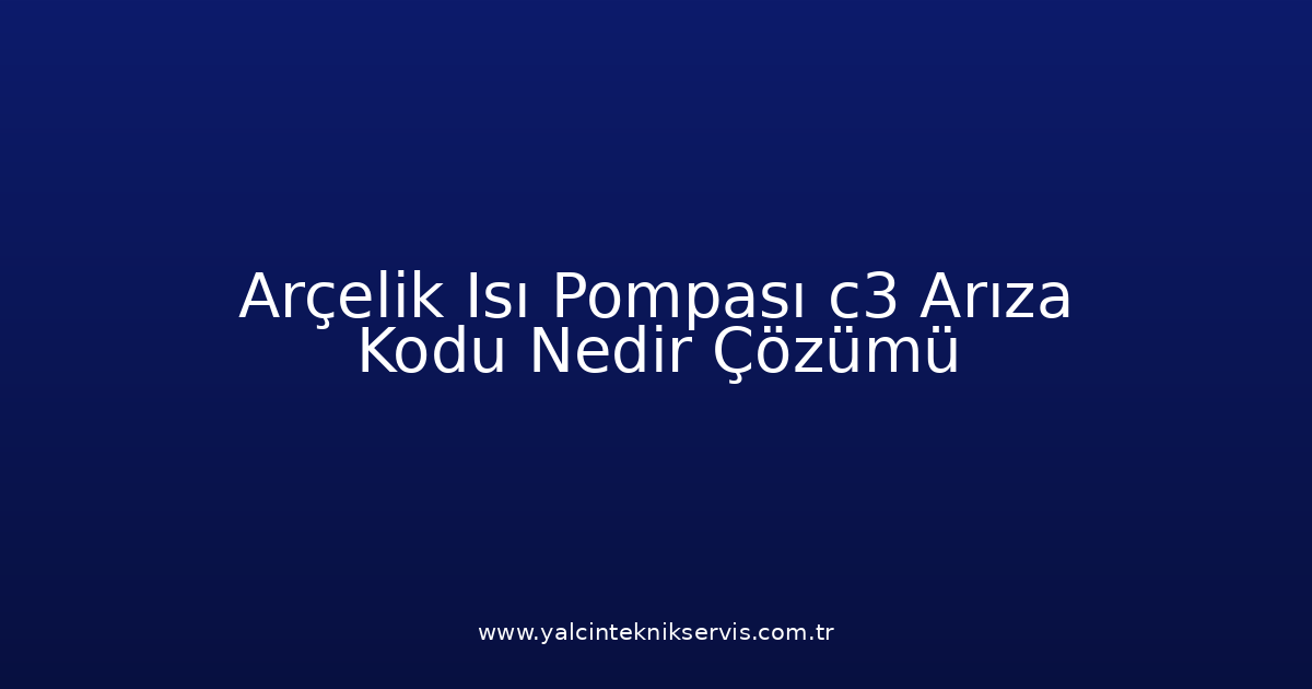 Arçelik Isı Pompası C3 Arıza Kodu Nedir? Çözümü