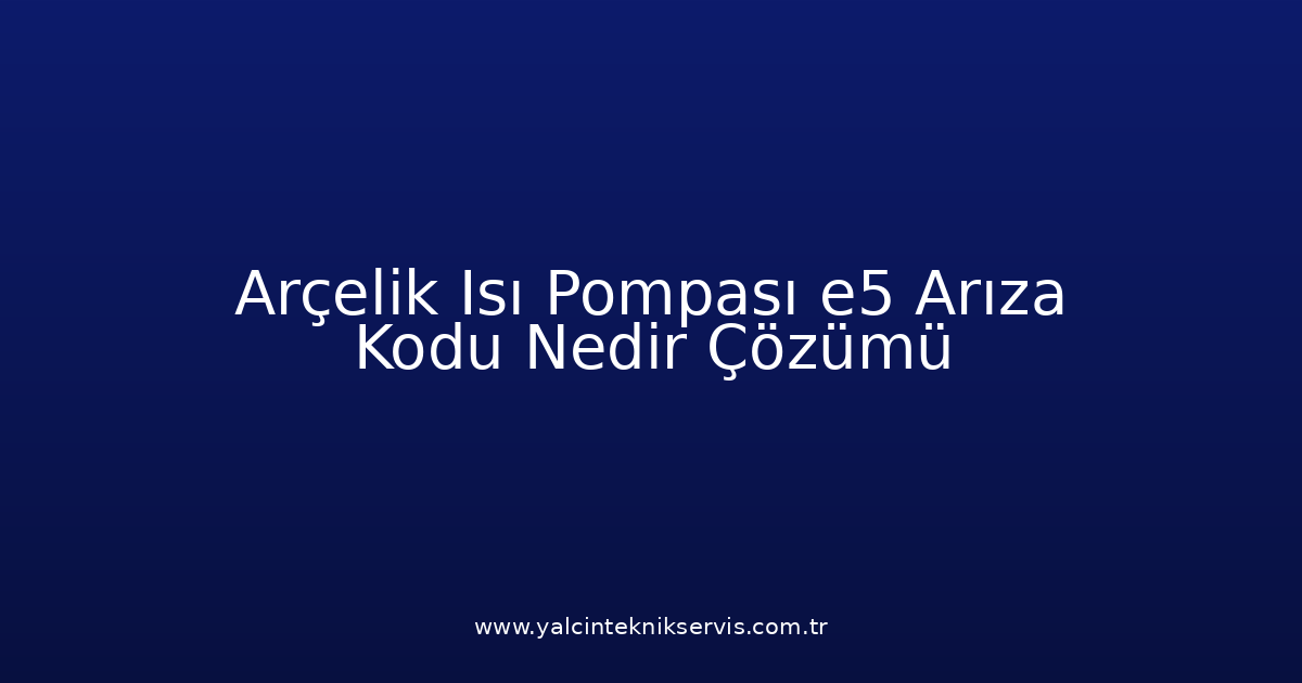 Arçelik Isı Pompası E5 Arıza Kodu Nedir? Çözümü