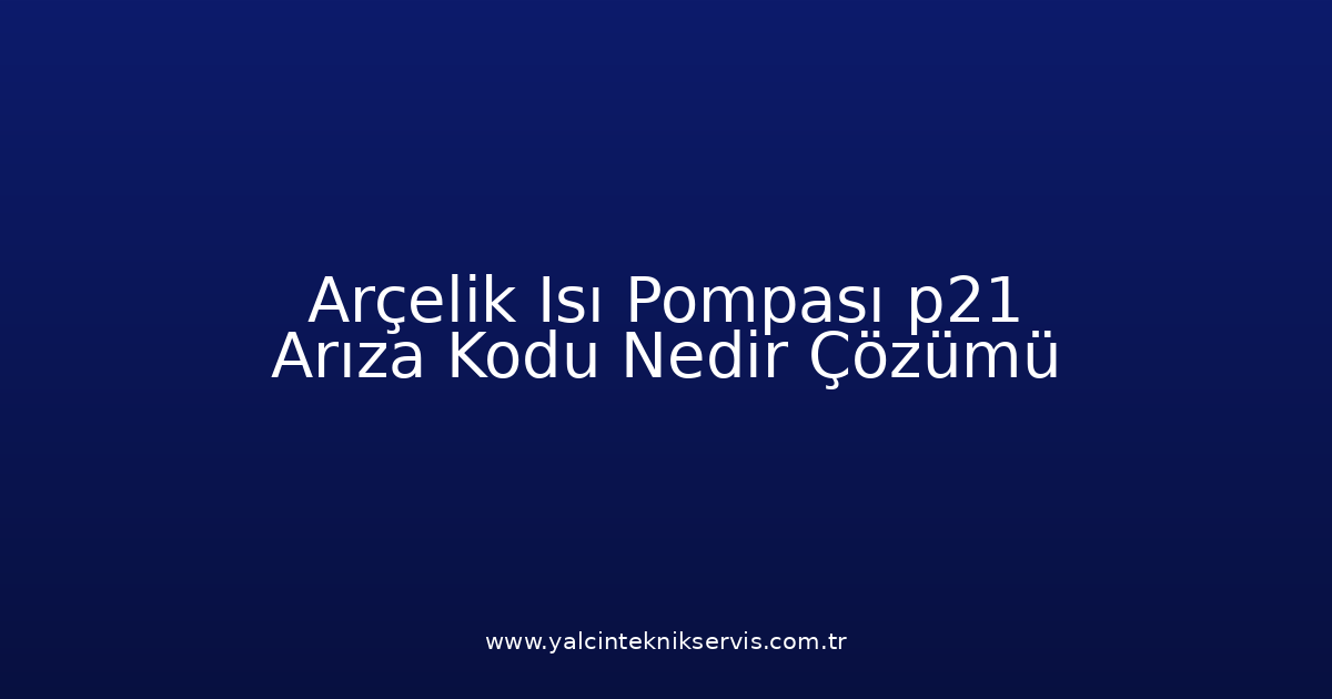 Arçelik Isı Pompası P21 Arıza Kodu Nedir? Çözümü