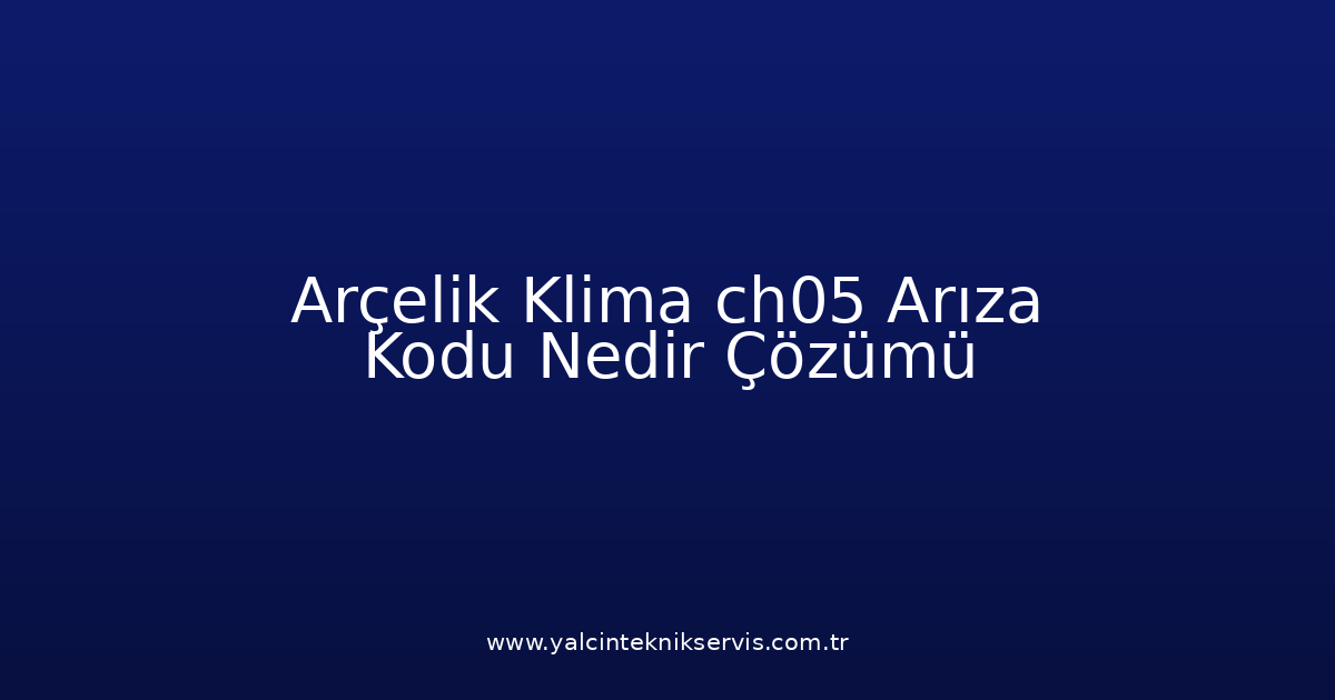 Arçelik Klima Ch05 Arıza Kodu Nedir? Çözümü