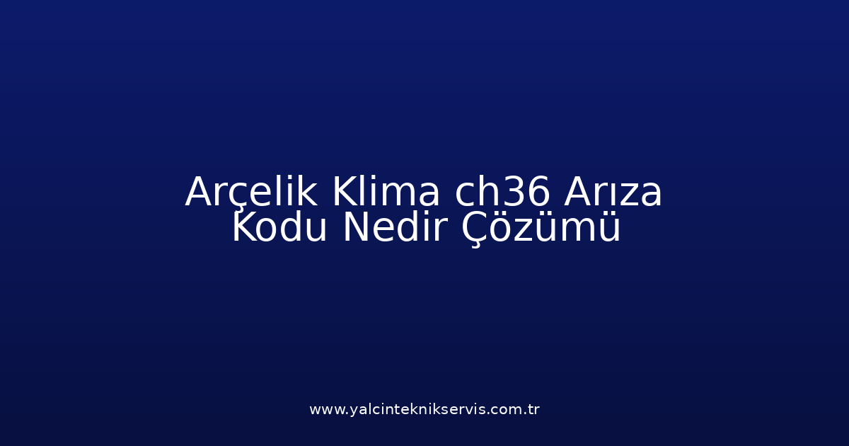 Arçelik Klima Ch36 Arıza Kodu Nedir? Çözümü