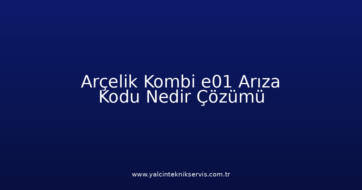 Arçelik Kombi E01 Arıza Kodu Nedir? Çözümü