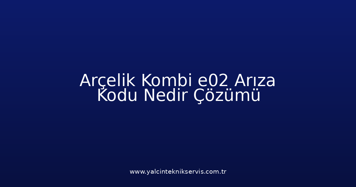 Arçelik Kombi E02 Arıza Kodu Nedir? Çözümü