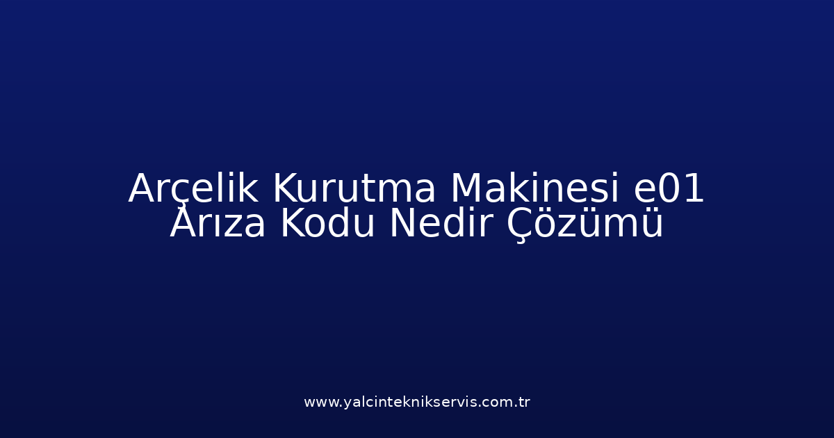 Arçelik Kurutma Makinesi E01 Arıza Kodu Nedir? Çözümü