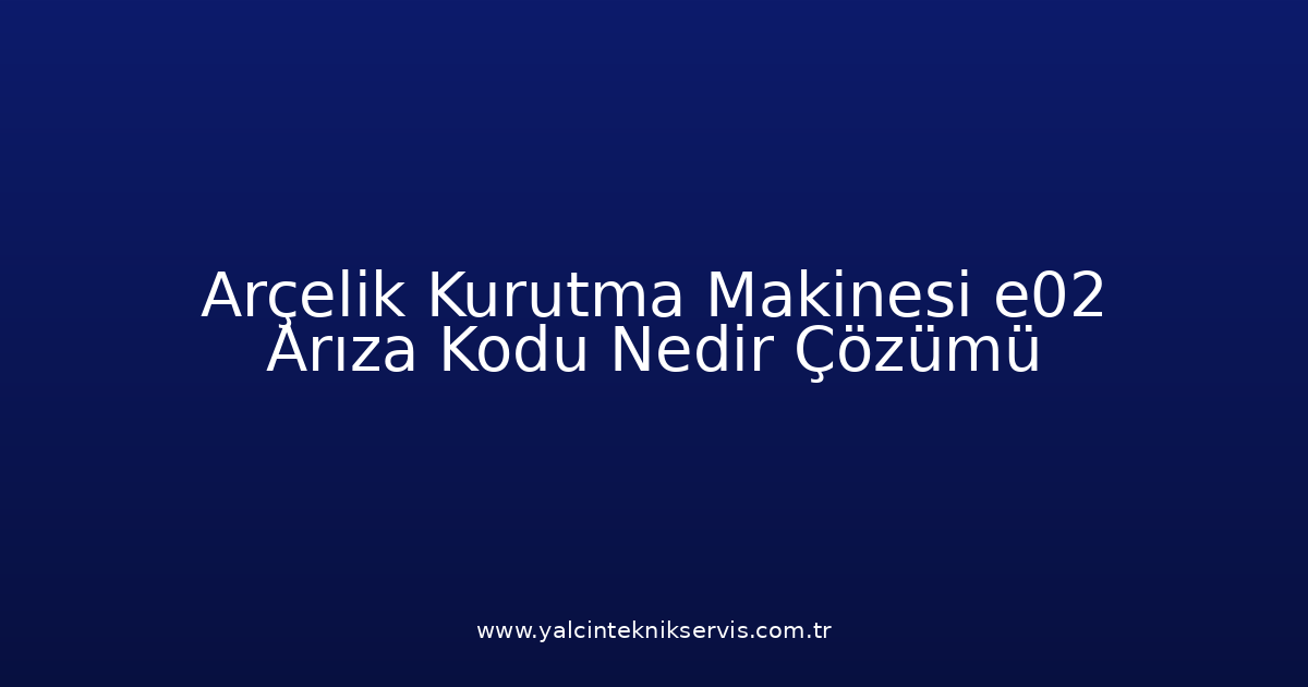 Arçelik Kurutma Makinesi E02 Arıza Kodu Nedir? Çözümü