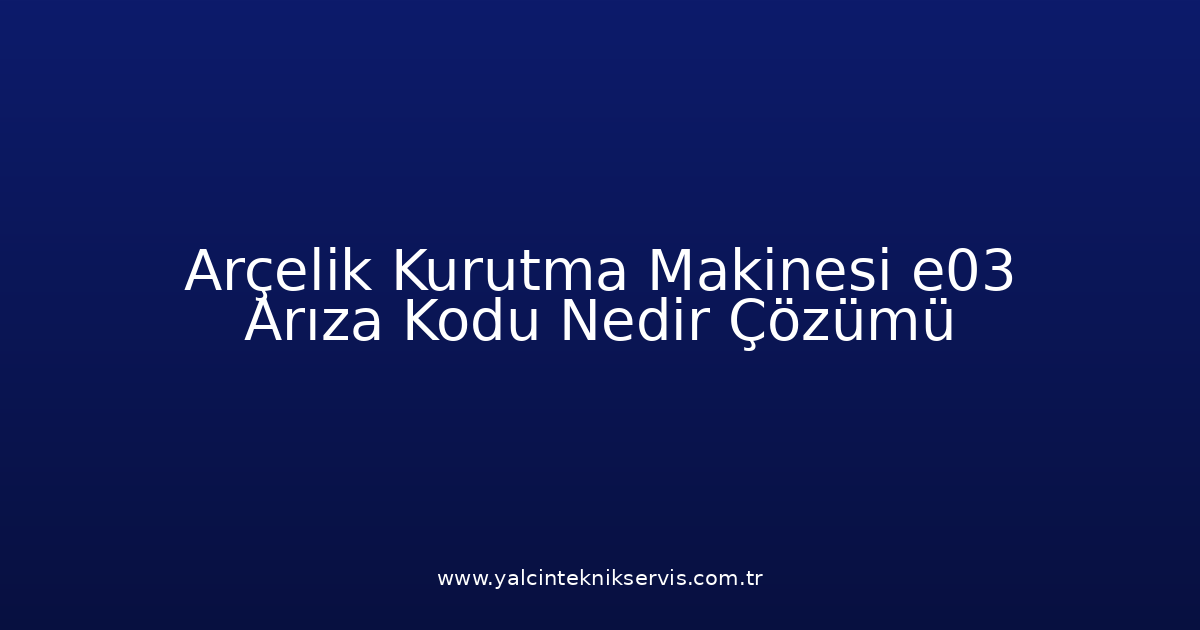 Arçelik Kurutma Makinesi E03 Arıza Kodu Nedir? Çözümü