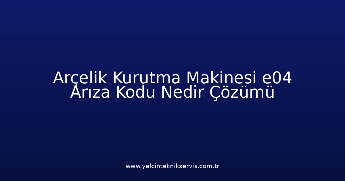 Arçelik Kurutma Makinesi E04 Arıza Kodu Nedir? Çözümü