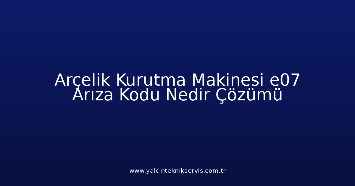 Arçelik Kurutma Makinesi E07 Arıza Kodu Nedir? Çözümü