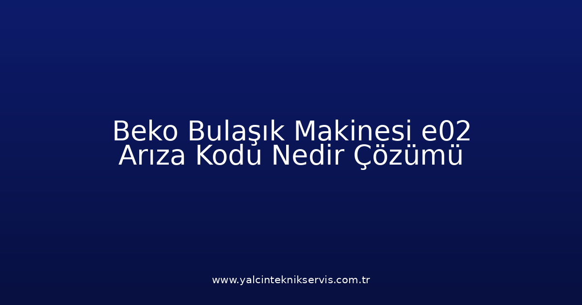 Beko Bulaşık Makinesi E02 Arıza Kodu Nedir? Çözümü